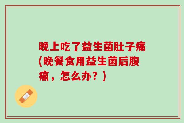 晚上吃了益生菌肚子痛(晚餐食用益生菌后腹痛，怎么办？)