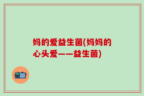 妈的爱益生菌(妈妈的心头爱——益生菌)