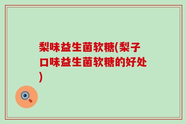 梨味益生菌软糖(梨子口味益生菌软糖的好处)
