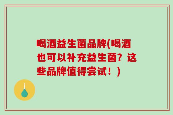 喝酒益生菌品牌(喝酒也可以补充益生菌？这些品牌值得尝试！)