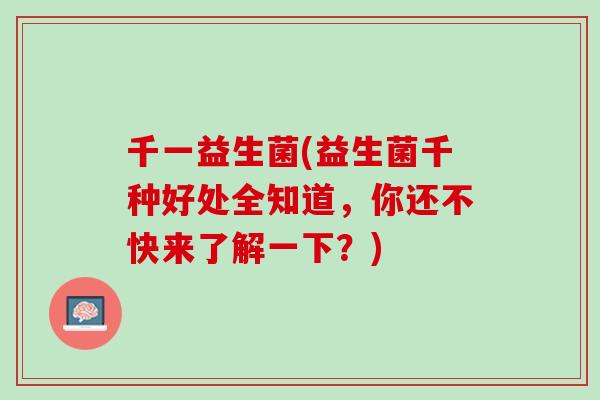 千一益生菌(益生菌千种好处全知道，你还不快来了解一下？)