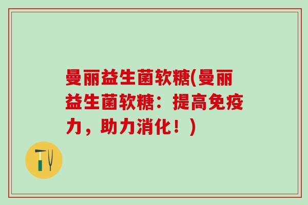 曼丽益生菌软糖(曼丽益生菌软糖:提高力,助力消化!) 曼丽益生菌软糖(曼丽益生菌软糖:提高力,助力消化!)