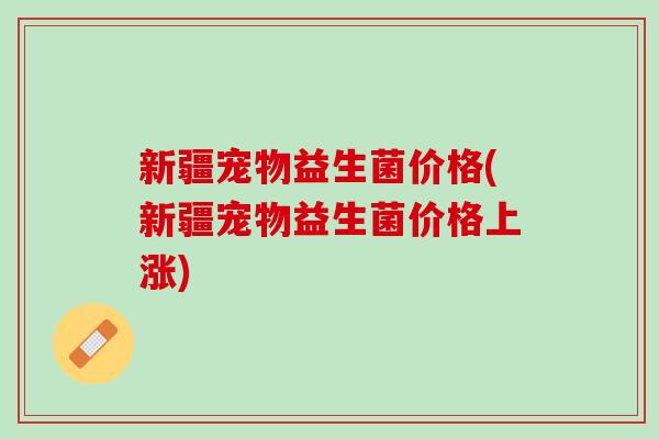 新疆宠物益生菌价格(新疆宠物益生菌价格上涨) 新疆宠物益生菌价格(新疆宠物益生菌价格上涨)