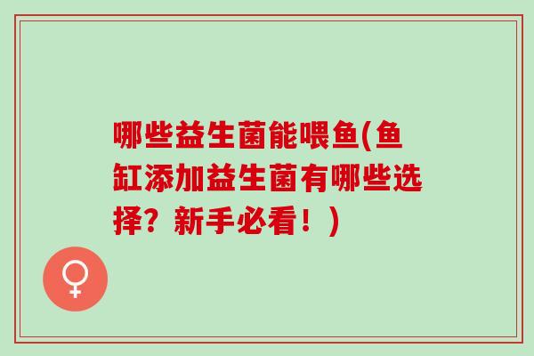 哪些益生菌能喂鱼(鱼缸添加益生菌有哪些选择？新手必看！)