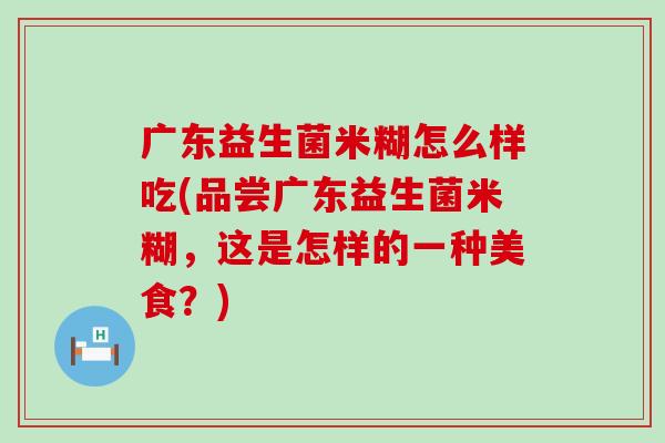 广东益生菌米糊怎么样吃(品尝广东益生菌米糊，这是怎样的一种美食？)