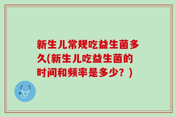 新生儿常规吃益生菌多久(新生儿吃益生菌的时间和频率是多少？)