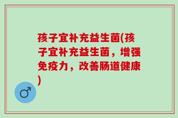 孩子宜补充益生菌(孩子宜补充益生菌，增强免疫力，改善肠道健康)