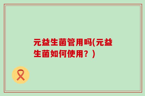 元益生菌管用吗(元益生菌如何使用？)