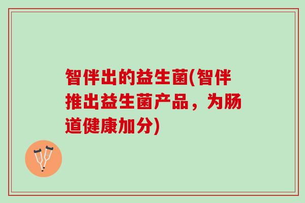 智伴出的益生菌(智伴推出益生菌产品，为肠道健康加分)