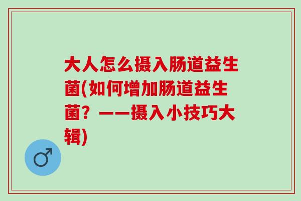 大人怎么摄入肠道益生菌(如何增加肠道益生菌？——摄入小技巧大辑)