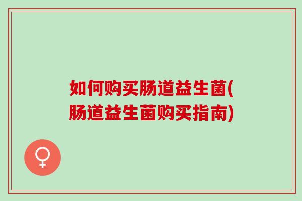 如何购买肠道益生菌(肠道益生菌购买指南)
