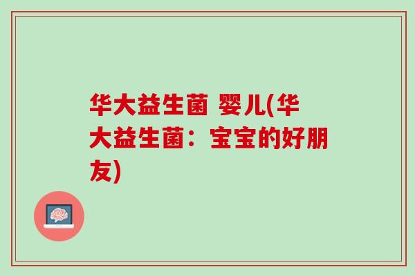 华大益生菌 婴儿(华大益生菌：宝宝的好朋友)
