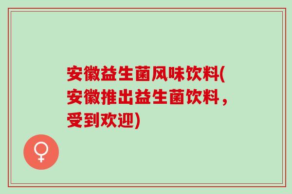 安徽益生菌风味饮料(安徽推出益生菌饮料，受到欢迎)