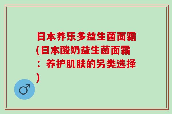 日本养乐多益生菌面霜(日本酸奶益生菌面霜：养护肌肤的另类选择)