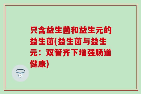 只含益生菌和益生元的益生菌(益生菌与益生元:双管齐下增强肠道健康) 只含益生菌和益生元的益生菌(益生菌与益生元:双管齐下增强肠道健康)