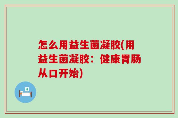 怎么用益生菌凝胶(用益生菌凝胶：健康胃肠从口开始)