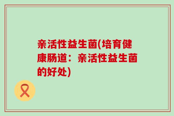亲活性益生菌(培育健康肠道：亲活性益生菌的好处)