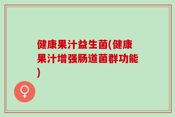 健康果汁益生菌(健康果汁增强肠道菌群功能)