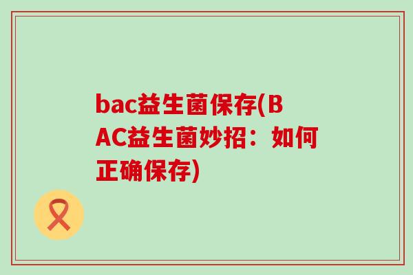 bac益生菌保存(BAC益生菌妙招：如何正确保存)