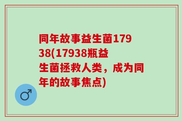 同年故事益生菌17938(17938瓶益生菌拯救人类，成为同年的故事焦点)