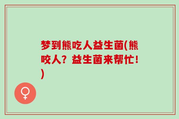 梦到熊吃人益生菌(熊咬人？益生菌来帮忙！)