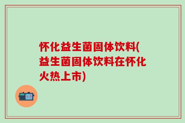 怀化益生菌固体饮料(益生菌固体饮料在怀化火热上市)
