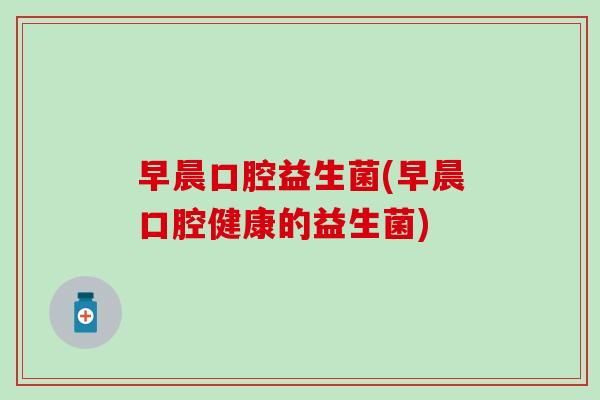 早晨口腔益生菌(早晨口腔健康的益生菌)