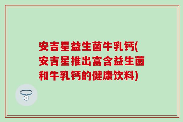 安吉星益生菌牛乳钙(安吉星推出富含益生菌和牛乳钙的健康饮料)