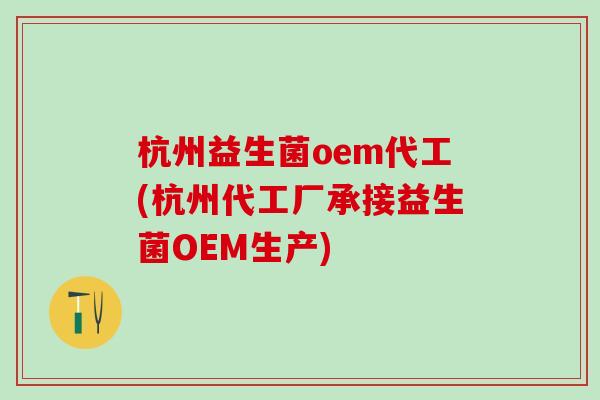 杭州益生菌oem代工(杭州代工厂承接益生菌OEM生产)