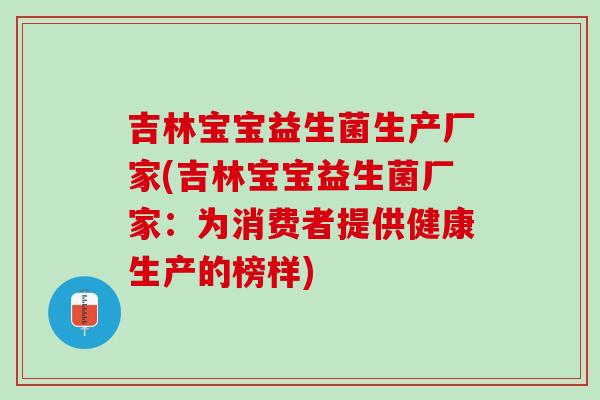 吉林宝宝益生菌生产厂家(吉林宝宝益生菌厂家：为消费者提供健康生产的榜样)