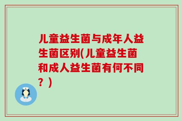 儿童益生菌与成年人益生菌区别(儿童益生菌和成人益生菌有何不同？)