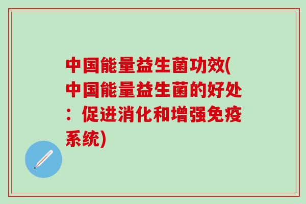 中国能量益生菌功效(中国能量益生菌的好处：促进消化和增强免疫系统)