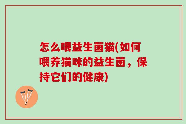怎么喂益生菌猫(如何喂养猫咪的益生菌，保持它们的健康)