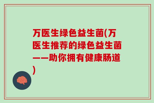 万医生绿色益生菌(万医生推荐的绿色益生菌——助你拥有健康肠道)