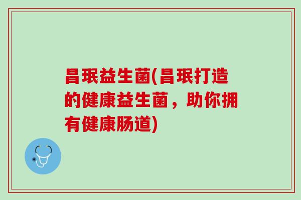 昌珉益生菌(昌珉打造的健康益生菌，助你拥有健康肠道)