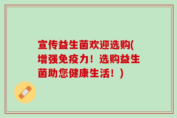 宣传益生菌欢迎选购(增强免疫力！选购益生菌助您健康生活！)