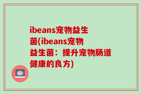 ibeans宠物益生菌(ibeans宠物益生菌：提升宠物肠道健康的良方)