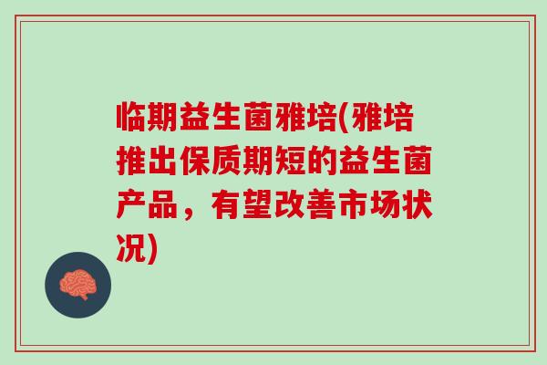 临期益生菌雅培(雅培推出保质期短的益生菌产品，有望改善市场状况)