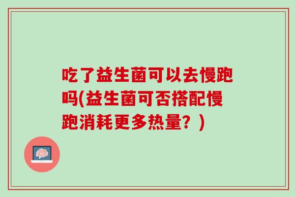 吃了益生菌可以去慢跑吗(益生菌可否搭配慢跑消耗更多热量？)