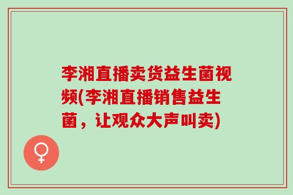 李湘直播卖货益生菌视频(李湘直播销售益生菌，让观众大声叫卖)