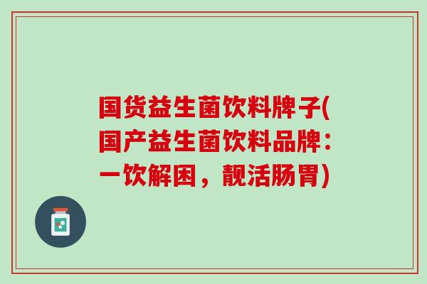 国货益生菌饮料牌子(国产益生菌饮料品牌：一饮解困，靓活肠胃)