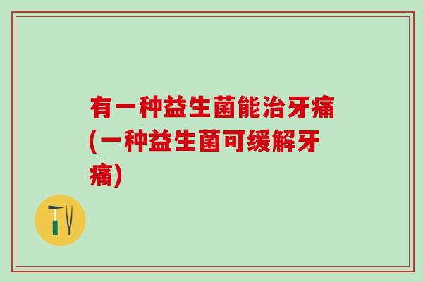 有一种益生菌能治牙痛(一种益生菌可缓解牙痛)