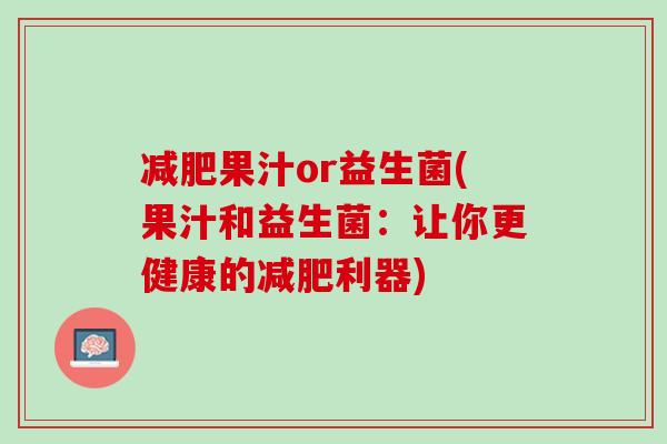 减肥果汁or益生菌(果汁和益生菌：让你更健康的减肥利器)