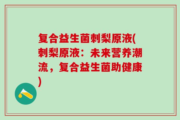 复合益生菌刺梨原液(刺梨原液：未来营养潮流，复合益生菌助健康)