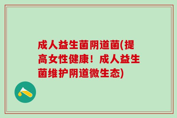 成人益生菌阴道菌(提高女性健康！成人益生菌维护阴道微生态)