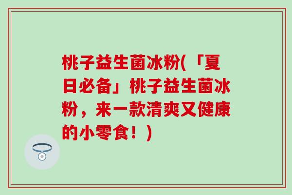 桃子益生菌冰粉(「夏日必备」桃子益生菌冰粉，来一款清爽又健康的小零食！)