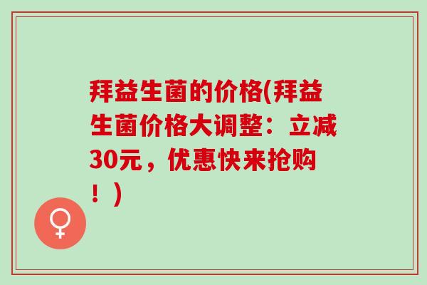 拜益生菌的价格(拜益生菌价格大调整：立减30元，优惠快来抢购！)