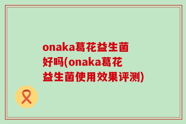 onaka葛花益生菌好吗(onaka葛花益生菌使用效果评测)