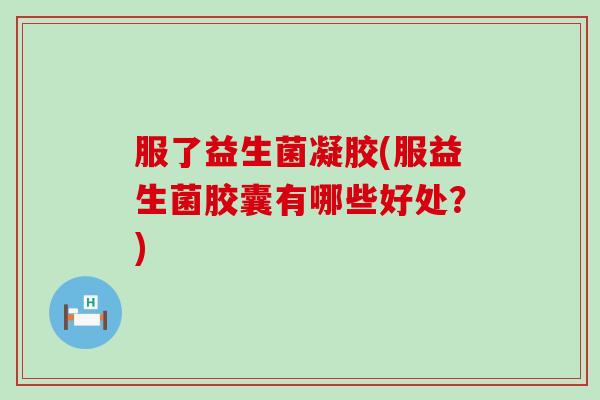 服了益生菌凝胶(服益生菌胶囊有哪些好处？)