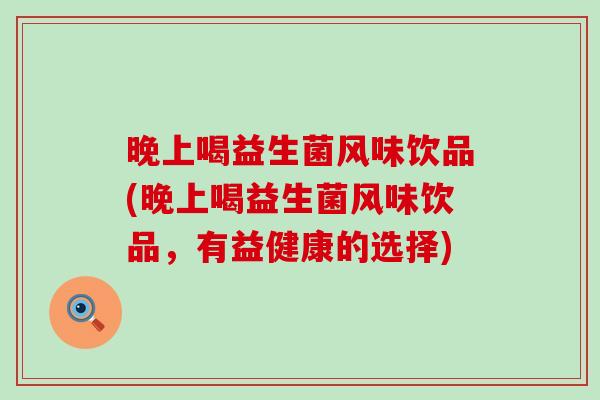 晚上喝益生菌风味饮品(晚上喝益生菌风味饮品，有益健康的选择)